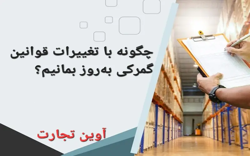 چگونه با تغییرات قوانین گمرکی به‌روز بمانیم؟
